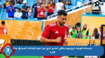 «رسالة قوية» تريزيجيه يتلقى تحذير ناري من نجم الزمالك السابق ماذا قال؟